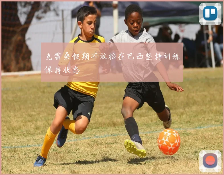 克雷桑假期不放松在巴西坚持训练保持状态