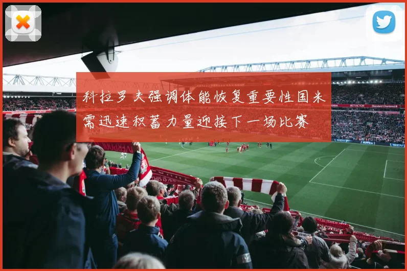 科拉罗夫强调体能恢复重要性国米需迅速积蓄力量迎接下一场比赛