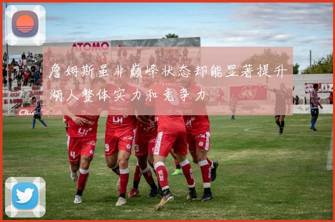 詹姆斯虽非巅峰状态却能显著提升湖人整体实力和竞争力