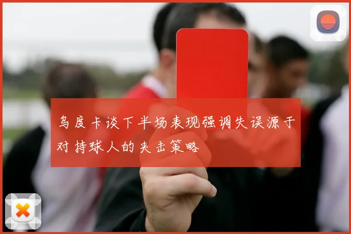 乌度卡谈下半场表现强调失误源于对持球人的夹击策略