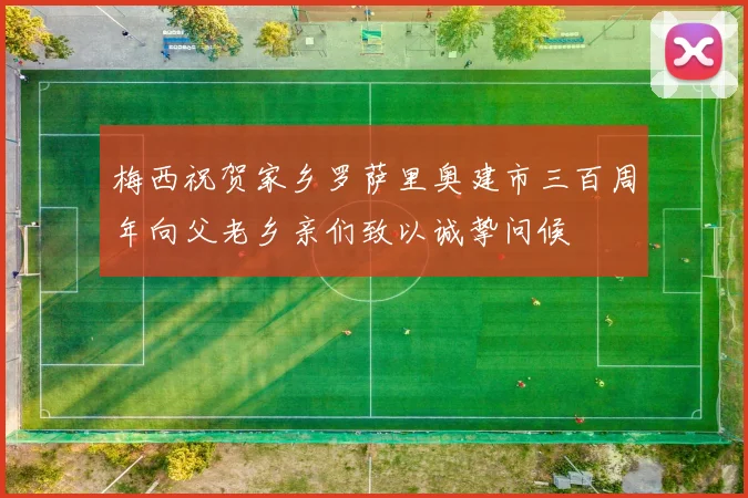 梅西祝贺家乡罗萨里奥建市三百周年向父老乡亲们致以诚挚问候
