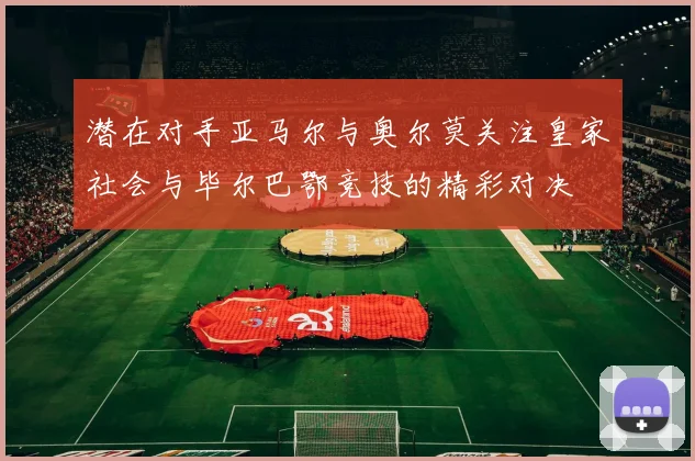 潜在对手亚马尔与奥尔莫关注皇家社会与毕尔巴鄂竞技的精彩对决
