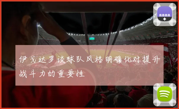 伊戈达罗谈球队风格明确化对提升战斗力的重要性