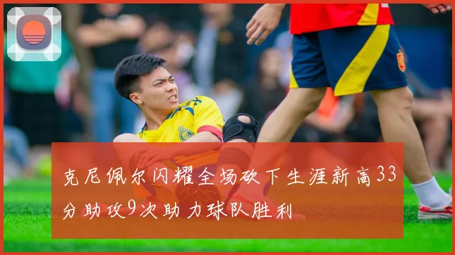 克尼佩尔闪耀全场砍下生涯新高33分助攻9次助力球队胜利