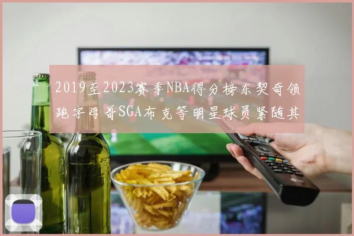 2019至2023赛季NBA得分榜东契奇领跑字母哥SGA布克等明星球员紧随其后